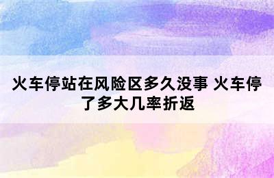 火车停站在风险区多久没事 火车停了多大几率折返